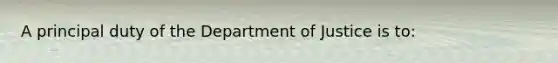 A principal duty of the Department of Justice is to: