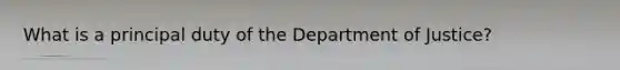 What is a principal duty of the Department of Justice?