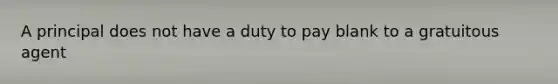 A principal does not have a duty to pay blank to a gratuitous agent