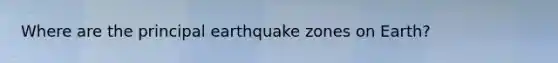 Where are the principal earthquake zones on Earth?