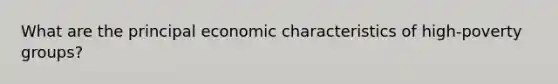 What are the principal economic characteristics of high-poverty groups?