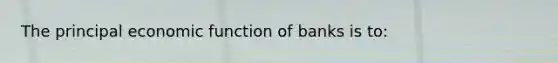 The principal economic function of banks is to: