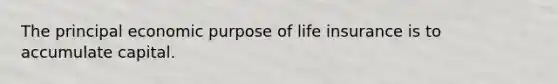 The principal economic purpose of life insurance is to accumulate capital.