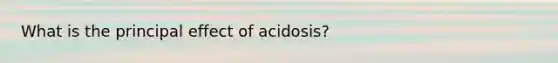 What is the principal effect of acidosis?