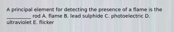 A principal element for detecting the presence of a flame is the __________ rod A. flame B. lead sulphide C. photoelectric D. ultraviolet E. flicker