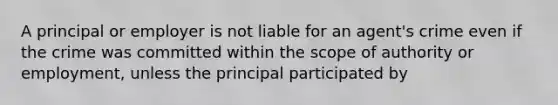 A principal or employer is not liable for an agent's crime even if the crime was committed within the scope of authority or employment, unless the principal participated by