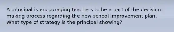 A principal is encouraging teachers to be a part of the decision-making process regarding the new school improvement plan. What type of strategy is the principal showing?