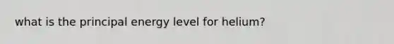 what is the principal energy level for helium?