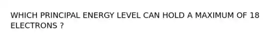 WHICH PRINCIPAL ENERGY LEVEL CAN HOLD A MAXIMUM OF 18 ELECTRONS ?