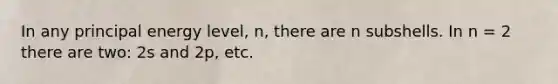 In any principal energy level, n, there are n subshells. In n = 2 there are two: 2s and 2p, etc.