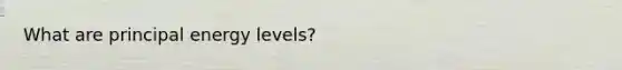 What are principal energy levels?