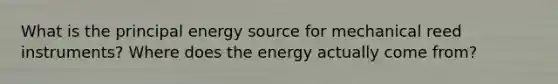 What is the principal energy source for mechanical reed instruments? Where does the energy actually come from?