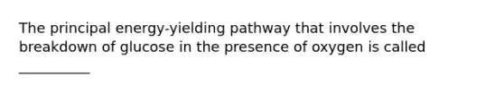 The principal energy-yielding pathway that involves the breakdown of glucose in the presence of oxygen is called __________