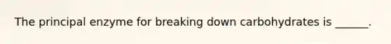 The principal enzyme for breaking down carbohydrates is ______.