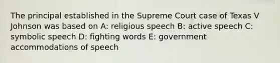 The principal established in the Supreme Court case of Texas V Johnson was based on A: religious speech B: active speech C: symbolic speech D: fighting words E: government accommodations of speech