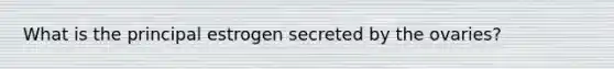 What is the principal estrogen secreted by the ovaries?