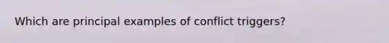 Which are principal examples of conflict triggers?