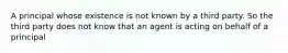 A principal whose existence is not known by a third party. So the third party does not know that an agent is acting on behalf of a principal