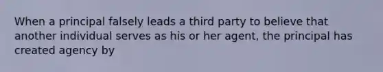 When a principal falsely leads a third party to believe that another individual serves as his or her agent, the principal has created agency by
