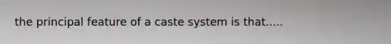 the principal feature of a caste system is that.....