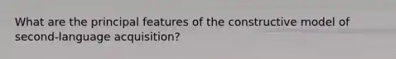 What are the principal features of the constructive model of second-language acquisition?
