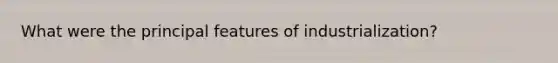 What were the principal features of industrialization?