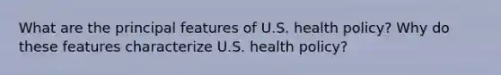 What are the principal features of U.S. health policy? Why do these features characterize U.S. health policy?