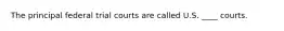 The principal federal trial courts are called U.S. ____ courts.