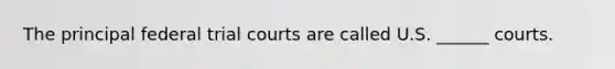 The principal federal trial courts are called U.S.‎ ______‎ courts.‎