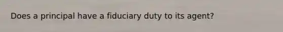 Does a principal have a fiduciary duty to its agent?