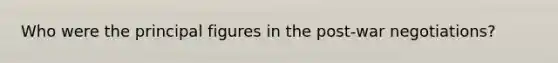 Who were the principal figures in the post-war negotiations?