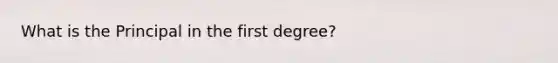 What is the Principal in the first degree?