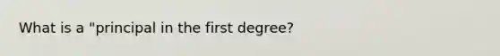 What is a "principal in the first degree?