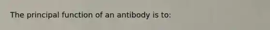 The principal function of an antibody is to: