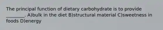 The principal function of dietary carbohydrate is to provide ________. A)bulk in the diet B)structural material C)sweetness in foods D)energy