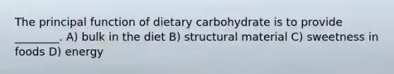 The principal function of dietary carbohydrate is to provide ________. A) bulk in the diet B) structural material C) sweetness in foods D) energy