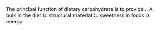 The principal function of dietary carbohydrate is to provide... A. bulk in the diet B. structural material C. sweetness in foods D. energy