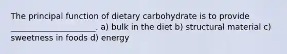 The principal function of dietary carbohydrate is to provide _____________________. a) ﻿﻿﻿bulk in the diet ﻿﻿﻿b) structural material ﻿﻿﻿c) sweetness in foods ﻿﻿﻿d) energy