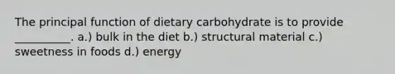 The principal function of dietary carbohydrate is to provide __________. a.) bulk in the diet b.) structural material c.) sweetness in foods d.) energy