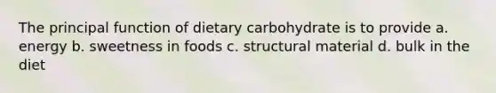 The principal function of dietary carbohydrate is to provide a. energy b. sweetness in foods c. structural material d. bulk in the diet