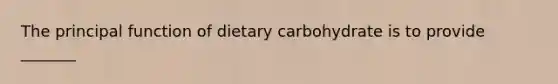 The principal function of dietary carbohydrate is to provide _______