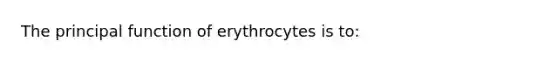 The principal function of erythrocytes is to: