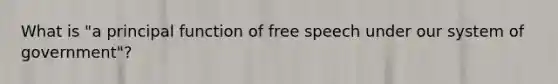 What is "a principal function of free speech under our system of government"?