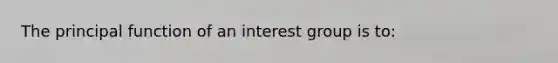 The principal function of an interest group is to: