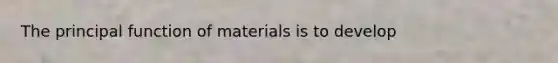 The principal function of materials is to develop