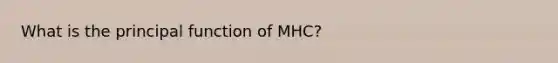 What is the principal function of MHC?