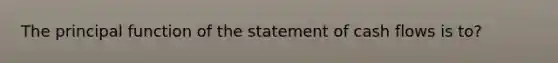 The principal function of the statement of cash flows is to?