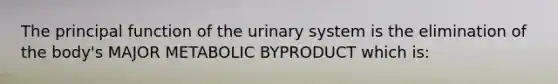 The principal function of the urinary system is the elimination of the body's MAJOR METABOLIC BYPRODUCT which is: