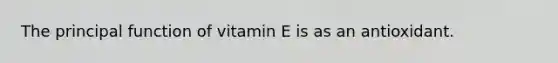 The principal function of vitamin E is as an antioxidant.