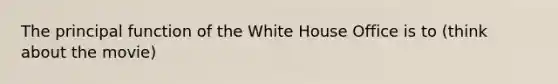 The principal function of the White House Office is to (think about the movie)